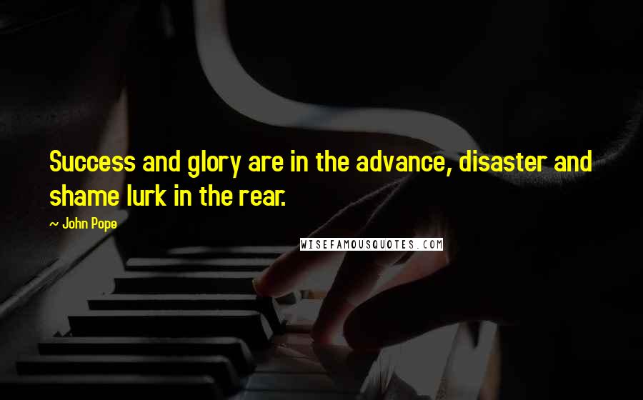 John Pope Quotes: Success and glory are in the advance, disaster and shame lurk in the rear.