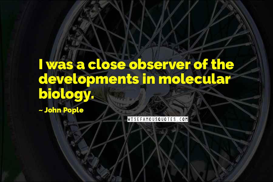 John Pople Quotes: I was a close observer of the developments in molecular biology.