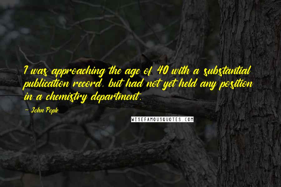 John Pople Quotes: I was approaching the age of 40 with a substantial publication record, but had not yet held any position in a chemistry department.