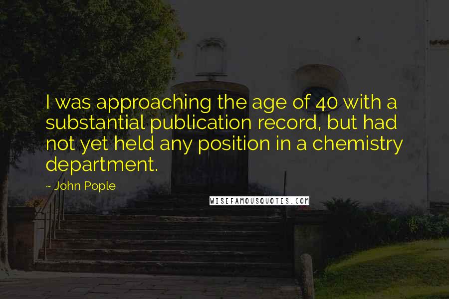 John Pople Quotes: I was approaching the age of 40 with a substantial publication record, but had not yet held any position in a chemistry department.