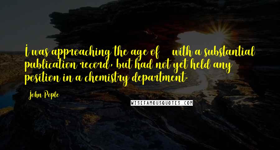 John Pople Quotes: I was approaching the age of 40 with a substantial publication record, but had not yet held any position in a chemistry department.