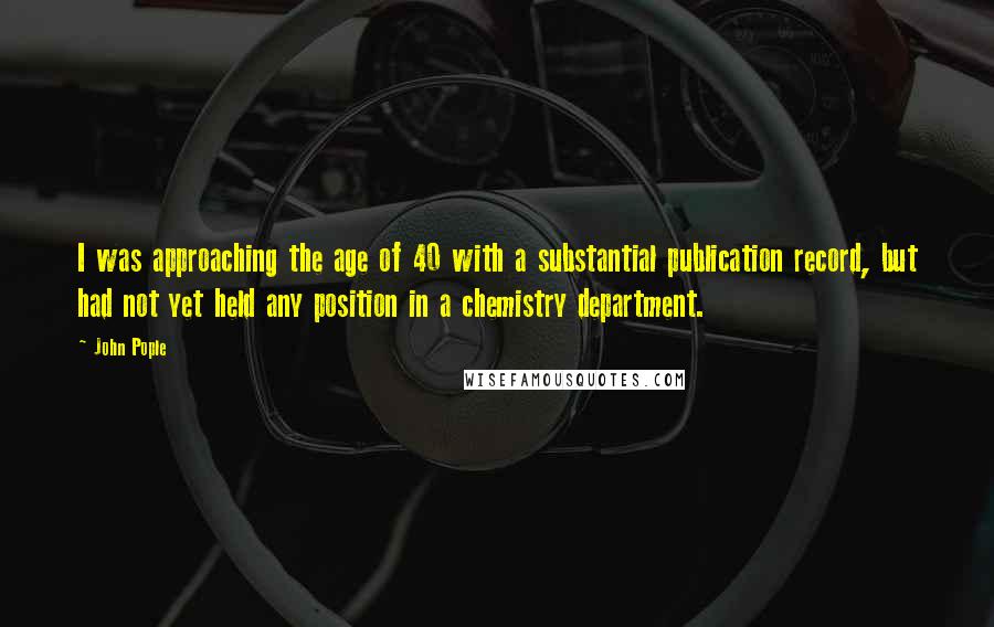 John Pople Quotes: I was approaching the age of 40 with a substantial publication record, but had not yet held any position in a chemistry department.