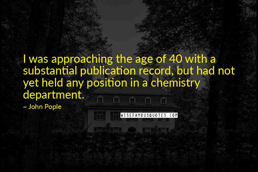 John Pople Quotes: I was approaching the age of 40 with a substantial publication record, but had not yet held any position in a chemistry department.