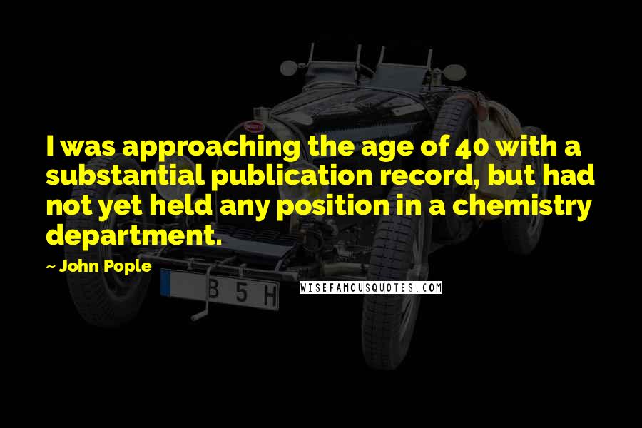 John Pople Quotes: I was approaching the age of 40 with a substantial publication record, but had not yet held any position in a chemistry department.