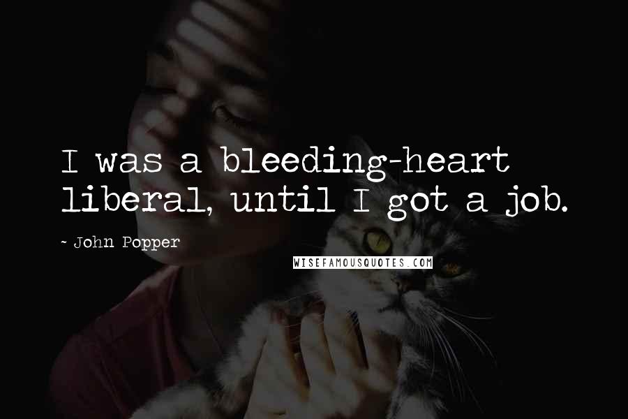 John Popper Quotes: I was a bleeding-heart liberal, until I got a job.