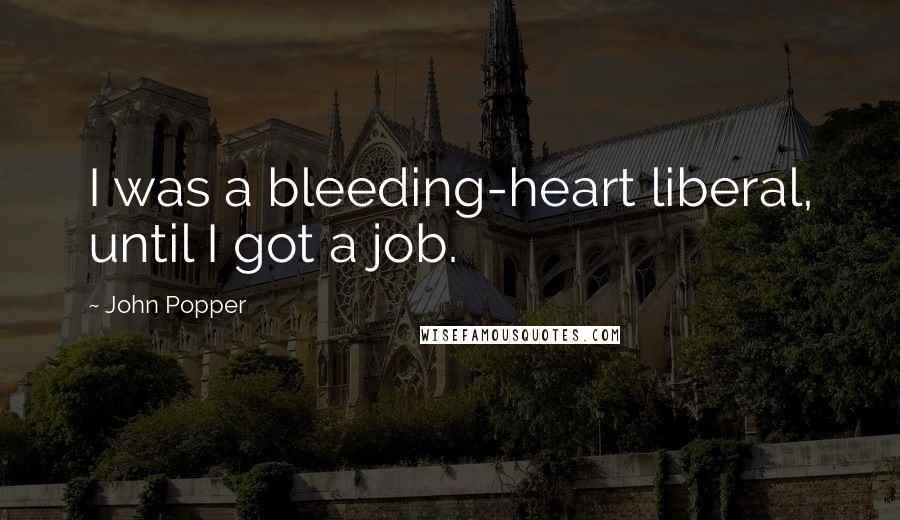 John Popper Quotes: I was a bleeding-heart liberal, until I got a job.