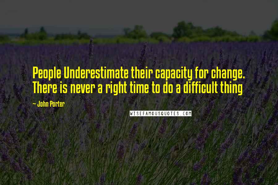 John Porter Quotes: People Underestimate their capacity for change. There is never a right time to do a difficult thing