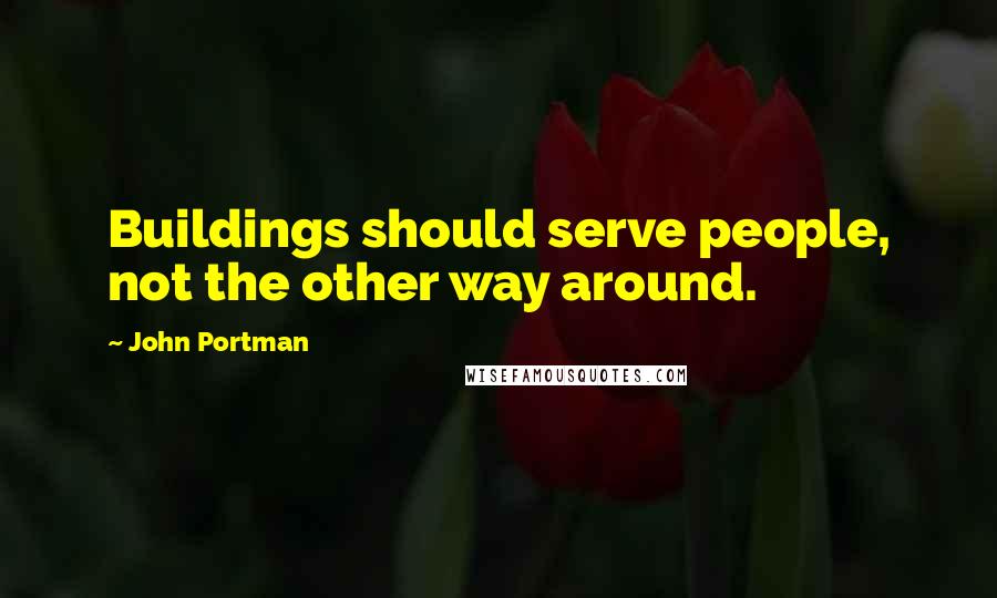 John Portman Quotes: Buildings should serve people, not the other way around.