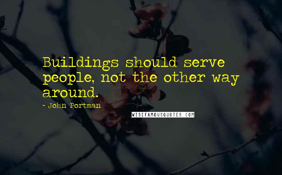 John Portman Quotes: Buildings should serve people, not the other way around.