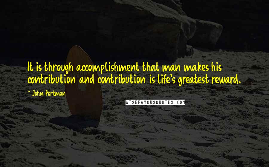 John Portman Quotes: It is through accomplishment that man makes his contribution and contribution is life's greatest reward.