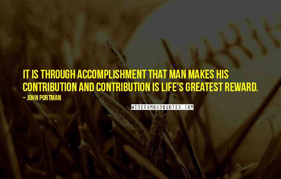 John Portman Quotes: It is through accomplishment that man makes his contribution and contribution is life's greatest reward.