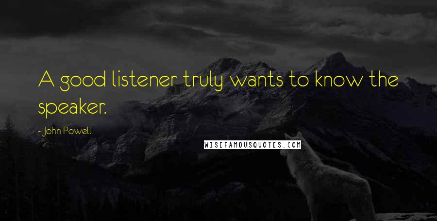 John Powell Quotes: A good listener truly wants to know the speaker.