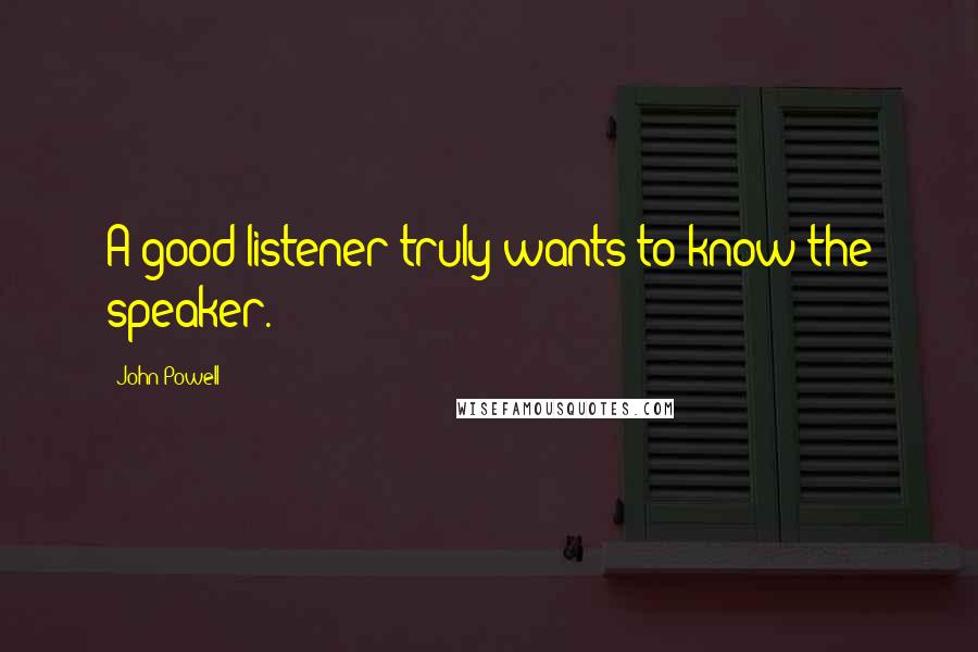 John Powell Quotes: A good listener truly wants to know the speaker.