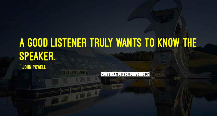 John Powell Quotes: A good listener truly wants to know the speaker.