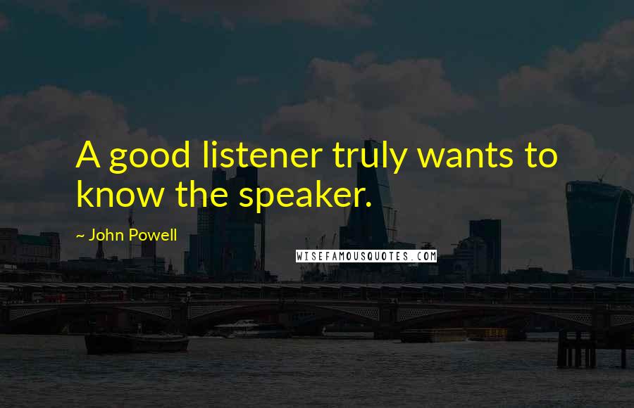 John Powell Quotes: A good listener truly wants to know the speaker.