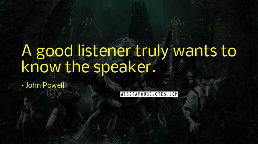 John Powell Quotes: A good listener truly wants to know the speaker.