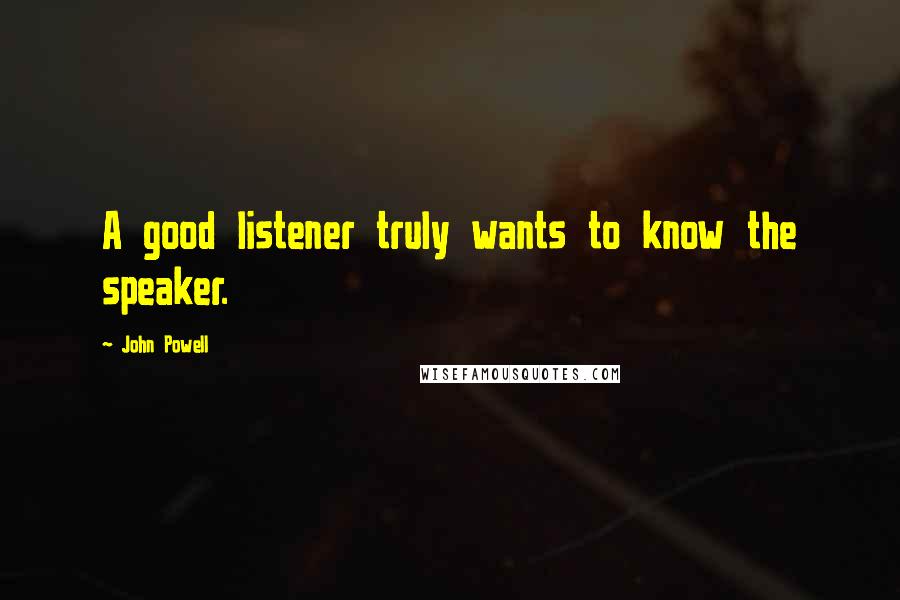 John Powell Quotes: A good listener truly wants to know the speaker.