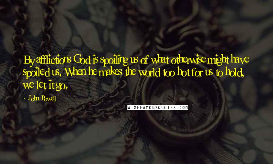 John Powell Quotes: By afflictions God is spoiling us of what otherwise might have spoiled us. When he makes the world too hot for us to hold, we let it go.