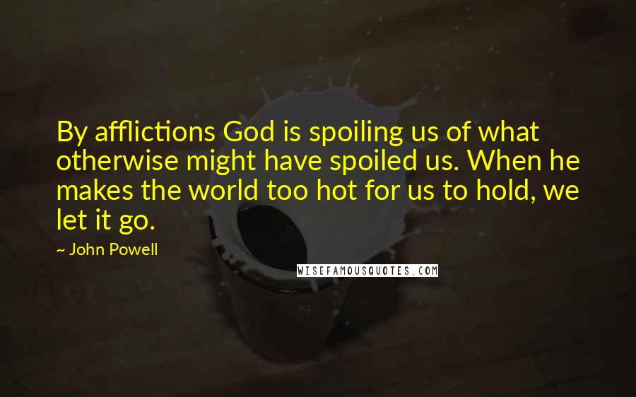 John Powell Quotes: By afflictions God is spoiling us of what otherwise might have spoiled us. When he makes the world too hot for us to hold, we let it go.