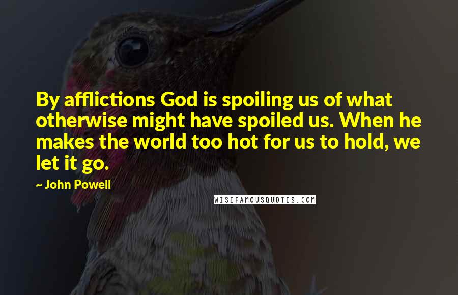 John Powell Quotes: By afflictions God is spoiling us of what otherwise might have spoiled us. When he makes the world too hot for us to hold, we let it go.