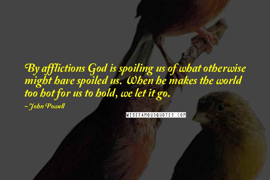 John Powell Quotes: By afflictions God is spoiling us of what otherwise might have spoiled us. When he makes the world too hot for us to hold, we let it go.
