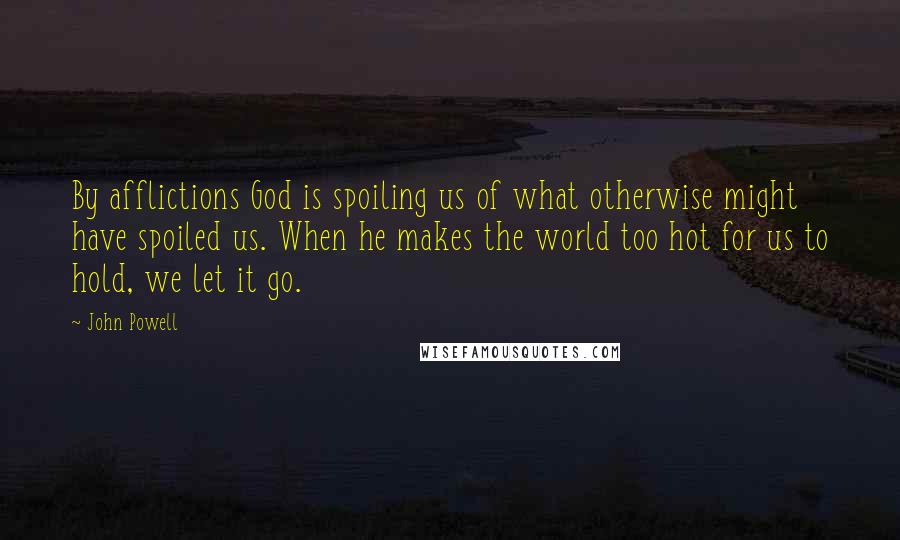 John Powell Quotes: By afflictions God is spoiling us of what otherwise might have spoiled us. When he makes the world too hot for us to hold, we let it go.