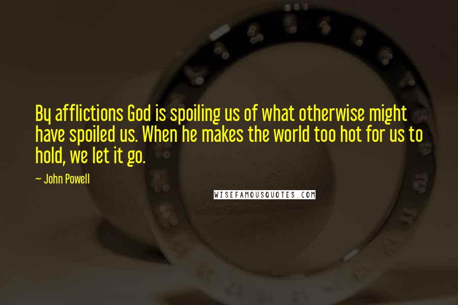 John Powell Quotes: By afflictions God is spoiling us of what otherwise might have spoiled us. When he makes the world too hot for us to hold, we let it go.