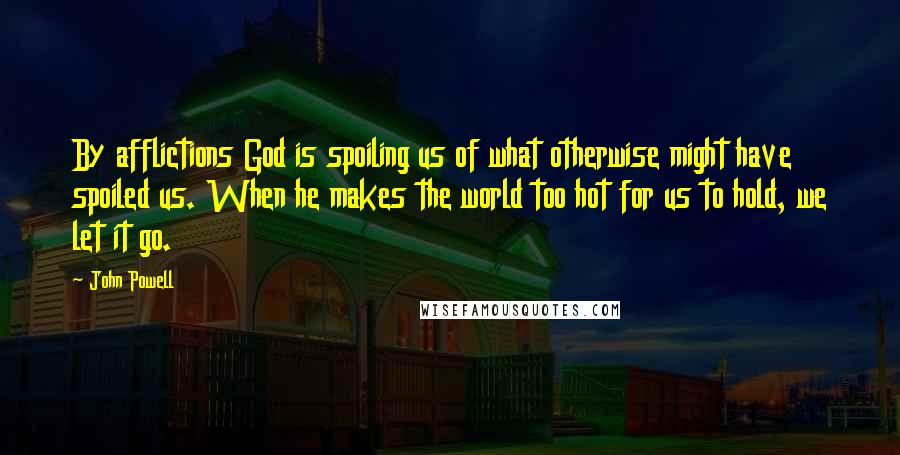 John Powell Quotes: By afflictions God is spoiling us of what otherwise might have spoiled us. When he makes the world too hot for us to hold, we let it go.