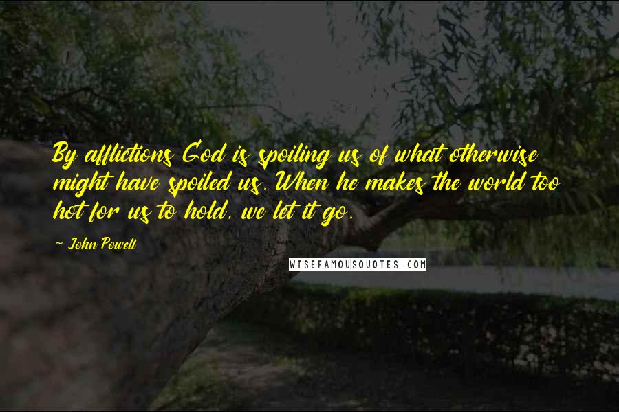 John Powell Quotes: By afflictions God is spoiling us of what otherwise might have spoiled us. When he makes the world too hot for us to hold, we let it go.