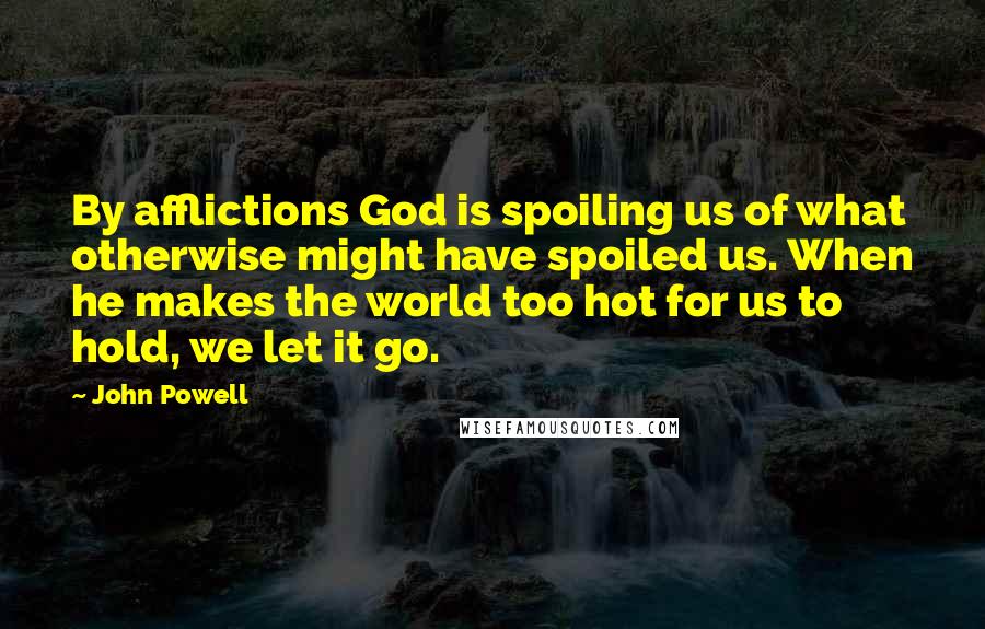 John Powell Quotes: By afflictions God is spoiling us of what otherwise might have spoiled us. When he makes the world too hot for us to hold, we let it go.