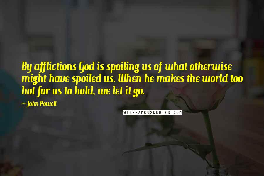 John Powell Quotes: By afflictions God is spoiling us of what otherwise might have spoiled us. When he makes the world too hot for us to hold, we let it go.