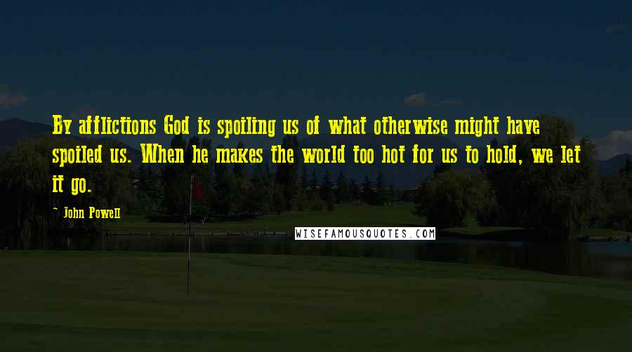 John Powell Quotes: By afflictions God is spoiling us of what otherwise might have spoiled us. When he makes the world too hot for us to hold, we let it go.