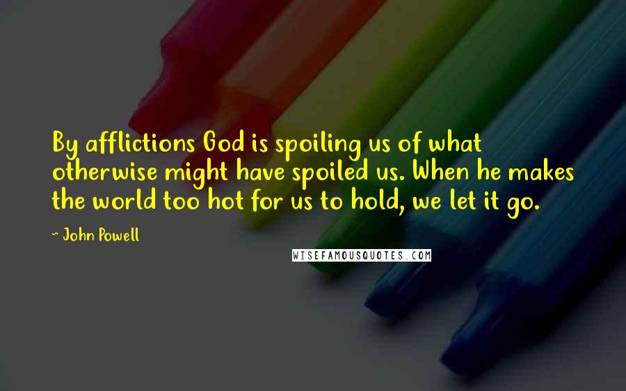 John Powell Quotes: By afflictions God is spoiling us of what otherwise might have spoiled us. When he makes the world too hot for us to hold, we let it go.