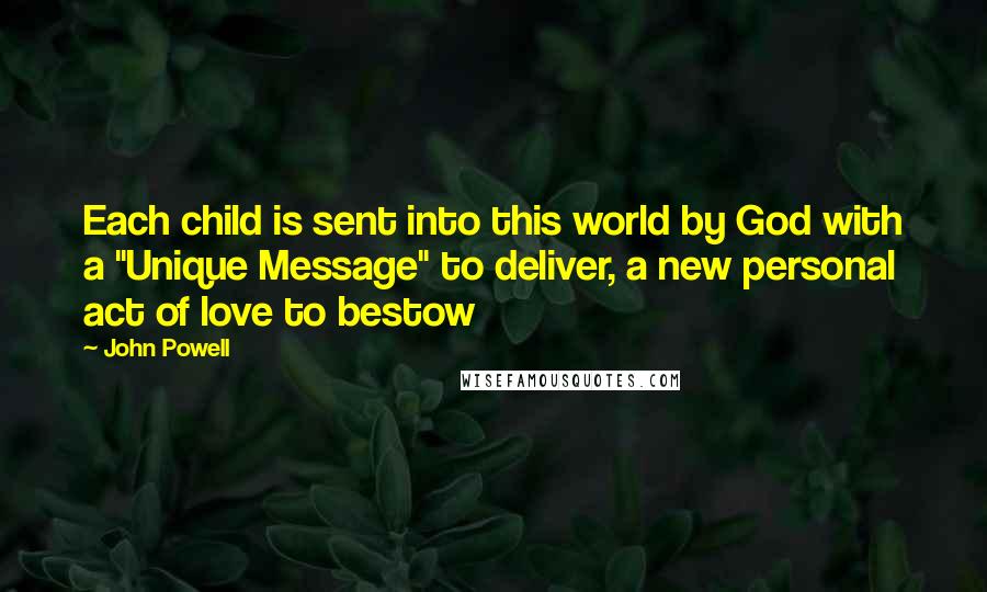 John Powell Quotes: Each child is sent into this world by God with a "Unique Message" to deliver, a new personal act of love to bestow