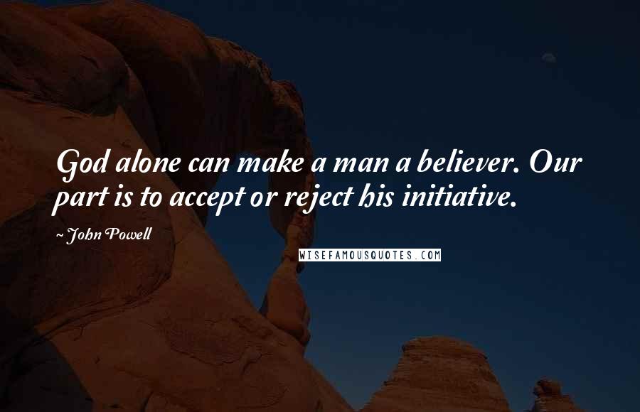 John Powell Quotes: God alone can make a man a believer. Our part is to accept or reject his initiative.