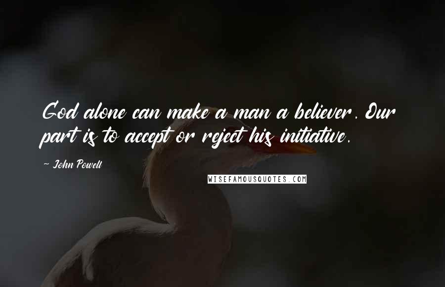 John Powell Quotes: God alone can make a man a believer. Our part is to accept or reject his initiative.