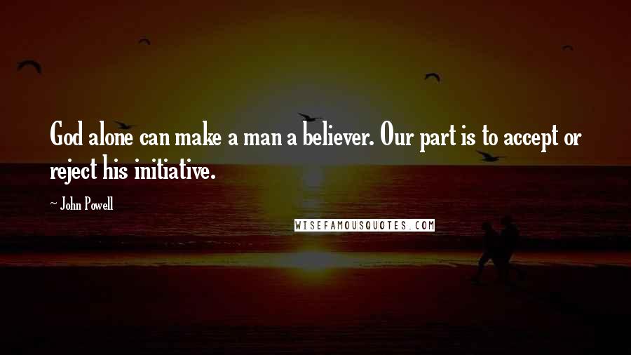 John Powell Quotes: God alone can make a man a believer. Our part is to accept or reject his initiative.