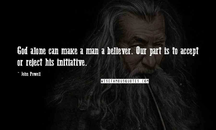 John Powell Quotes: God alone can make a man a believer. Our part is to accept or reject his initiative.