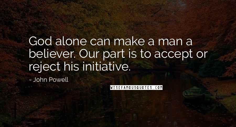 John Powell Quotes: God alone can make a man a believer. Our part is to accept or reject his initiative.