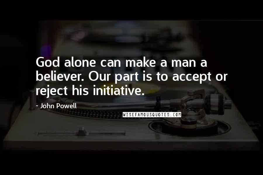 John Powell Quotes: God alone can make a man a believer. Our part is to accept or reject his initiative.