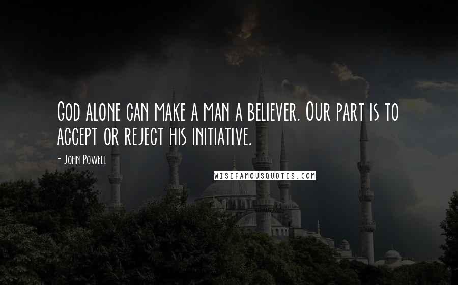 John Powell Quotes: God alone can make a man a believer. Our part is to accept or reject his initiative.