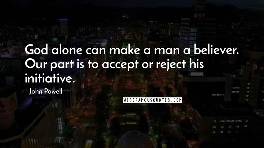 John Powell Quotes: God alone can make a man a believer. Our part is to accept or reject his initiative.