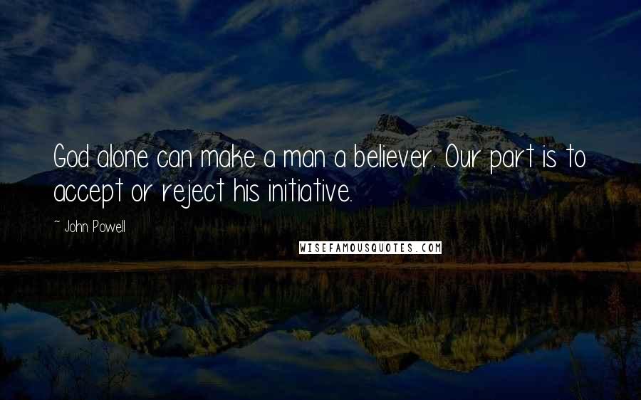 John Powell Quotes: God alone can make a man a believer. Our part is to accept or reject his initiative.
