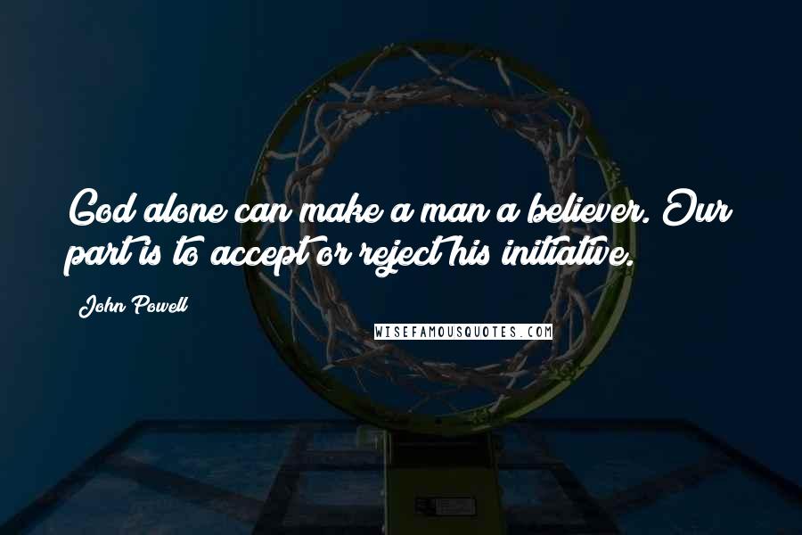 John Powell Quotes: God alone can make a man a believer. Our part is to accept or reject his initiative.