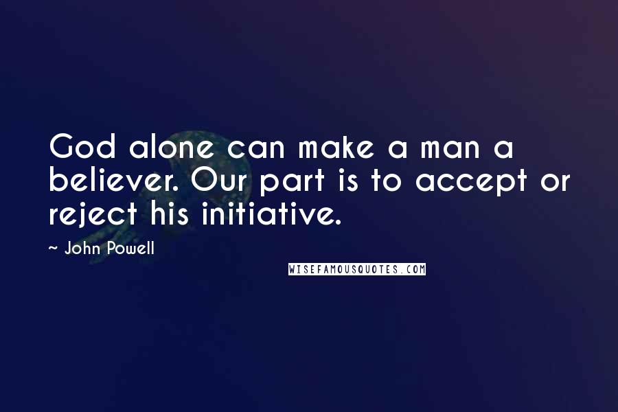 John Powell Quotes: God alone can make a man a believer. Our part is to accept or reject his initiative.