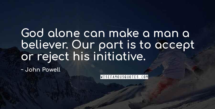 John Powell Quotes: God alone can make a man a believer. Our part is to accept or reject his initiative.