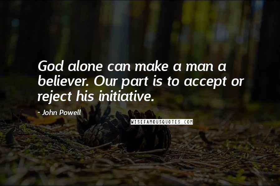 John Powell Quotes: God alone can make a man a believer. Our part is to accept or reject his initiative.