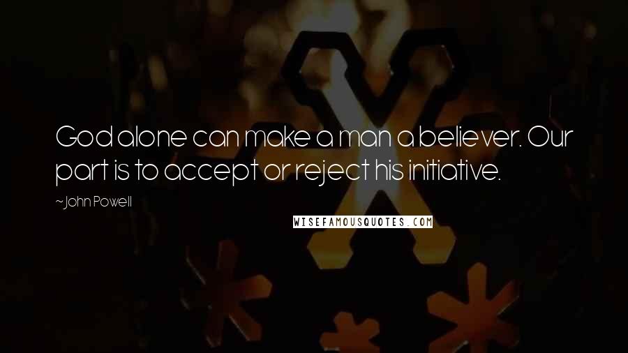 John Powell Quotes: God alone can make a man a believer. Our part is to accept or reject his initiative.