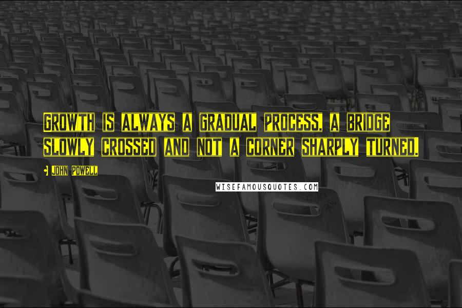 John Powell Quotes: Growth is always a gradual process, a bridge slowly crossed and not a corner sharply turned.