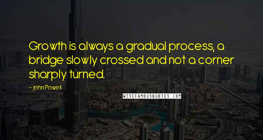 John Powell Quotes: Growth is always a gradual process, a bridge slowly crossed and not a corner sharply turned.